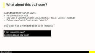 @eurobsdcon
What about this ec2-user?
Standard behavior on AWS
• No connection as root
• ec2-user is used for Amazon Linux...