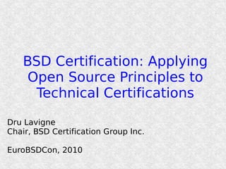 BSD Certification: Applying
     Open Source Principles to
      Technical Certifications

Dru Lavigne
Chair, BSD Certification Group Inc.

EuroBSDCon, 2010
 