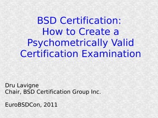 BSD Certification:
          How to Create a
      Psychometrically Valid
     Certification Examination


Dru Lavigne
Chair, BSD Certification Group Inc.

EuroBSDCon, 2011
 
