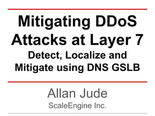 Mitigating DDoS
Attacks at Layer 7
Detect, Localize and
Mitigate using DNS GSLB
Allan Jude
ScaleEngine Inc.
 