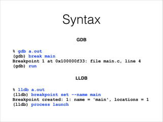 Syntax
GDB!
% gdb a.out 
(gdb) break main 
Breakpoint 1 at 0x100000f33: file main.c, line 4 
(gdb) run
LLDB!
% lldb a.out 
(lldb) breakpoint set --name main 
Breakpoint created: 1: name = 'main', locations = 1 
(lldb) process launch
 