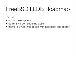 FreeBSD LLDB Roadmap
Python
• not in base system
• currently a compile-time option
• move to a run-time option with a special bridge port
 