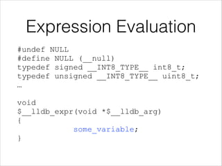 Expression Evaluation
#undef NULL 
#define NULL (__null) 
typedef signed __INT8_TYPE__ int8_t; 
typedef unsigned __INT8_TYPE__ uint8_t; 
… 
 
void 
$__lldb_expr(void *$__lldb_arg) 
{ 
some_variable; 
}
 