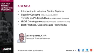 #ICSSecurity Juan Figueras (@JoanFiguerasT) #EUROCACS
AGENDA
• Introduction to Industrial Control Systems
• Security Conce...