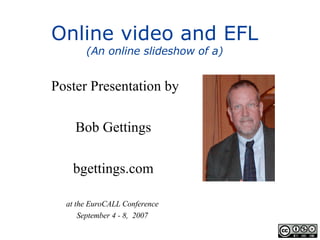 Online video and EFL (An online slideshow of a) Poster Presentation by Bob Gettings bgettings.com at the EuroCALL Conference  September 4 - 8,  2007  