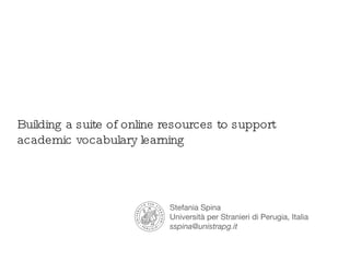 Building a suite of online resources to support academic vocabulary learning Stefania Spina Università per Stranieri di Perugia, Italia [email_address] 