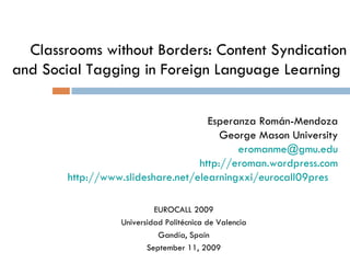 Classrooms without Borders: Content Syndication and Social Tagging in Foreign Language Learning   Esperanza Román-Mendoza George Mason University eromanme @ gmu.edu http:// eroman.wordpress.com http://www.slideshare.net/elearningxxi/eurocall09pres   EUROCALL 2009 Universidad Polit écnica de Valencia Gandía, Spain September 11, 2009 