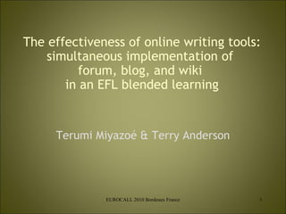 The effectiveness of online writing tools: simultaneous implementation of  forum, blog, and wiki  in an EFL blended learning Terumi Miyazoé & Terry Anderson EUROCALL 2010 Bordeaux France 