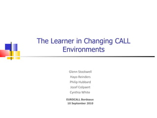 The Learner in Changing CALL Environments Glenn Stockwell Hayo Reinders Philip Hubbard Jozef Colpaert Cynthia White  EUROCALL Bordeaux  10 September 2010 