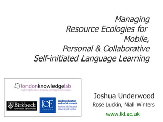 Managing Resource Ecologies for  Mobile, Personal & Collaborative Self-initiated Language Learning Joshua Underwood Rose Luckin, Niall Winters www.lkl.ac.uk 
