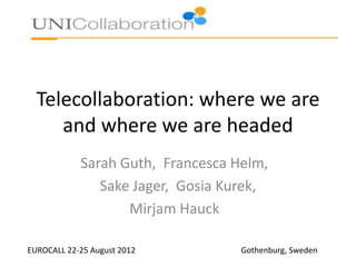 Telecollaboration: where we are
     and where we are headed
            Sarah Guth, Francesca Helm,
               Sake Jager, Gosia Kurek,
                   Mirjam Hauck

EUROCALL 22-25 August 2012         Gothenburg, Sweden
 