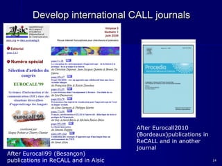 1414
After Eurocall99 (Besançon)
publications in ReCALL and in Alsic
After Eurocall2010
(Bordeaux)publications in
ReCALL and in another
journal
Develop international CALL journalsDevelop international CALL journals
 