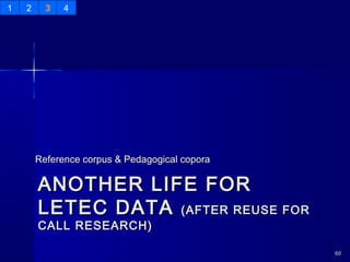 ANOTHER LIFE FORANOTHER LIFE FOR
LETEC DATALETEC DATA (AFTER REUSE FOR(AFTER REUSE FOR
CALL RESEARCH)CALL RESEARCH)
Reference corpus & Pedagogical coporaReference corpus & Pedagogical copora
6060
1 2 3 4
 