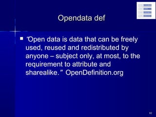 Opendata defOpendata def
 “Open data is data that can be freely
used, reused and redistributed by
anyone – subject only, at most, to the
requirement to attribute and
sharealike." OpenDefinition.org
8282
 