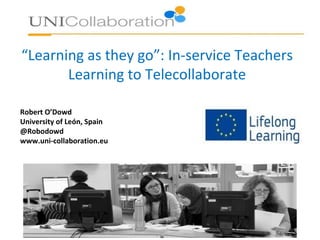 “Learning as they go”: In-service Teachers
Learning to Telecollaborate
Robert O’Dowd
University of León, Spain
@Robodowd
www.uni-collaboration.eu
 