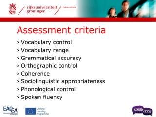talencentrum 
Assessment criteria 
› Vocabulary control 
› Vocabulary range 
› Grammatical accuracy 
› Orthographic control 
› Coherence 
› Sociolinguistic appropriateness 
› Phonological control 
› Spoken fluency 
 