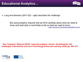 Educational Analytics… 
 Long and Siemens (2011:32) – aptly describes the challenge: 
But using analytics requires that w...