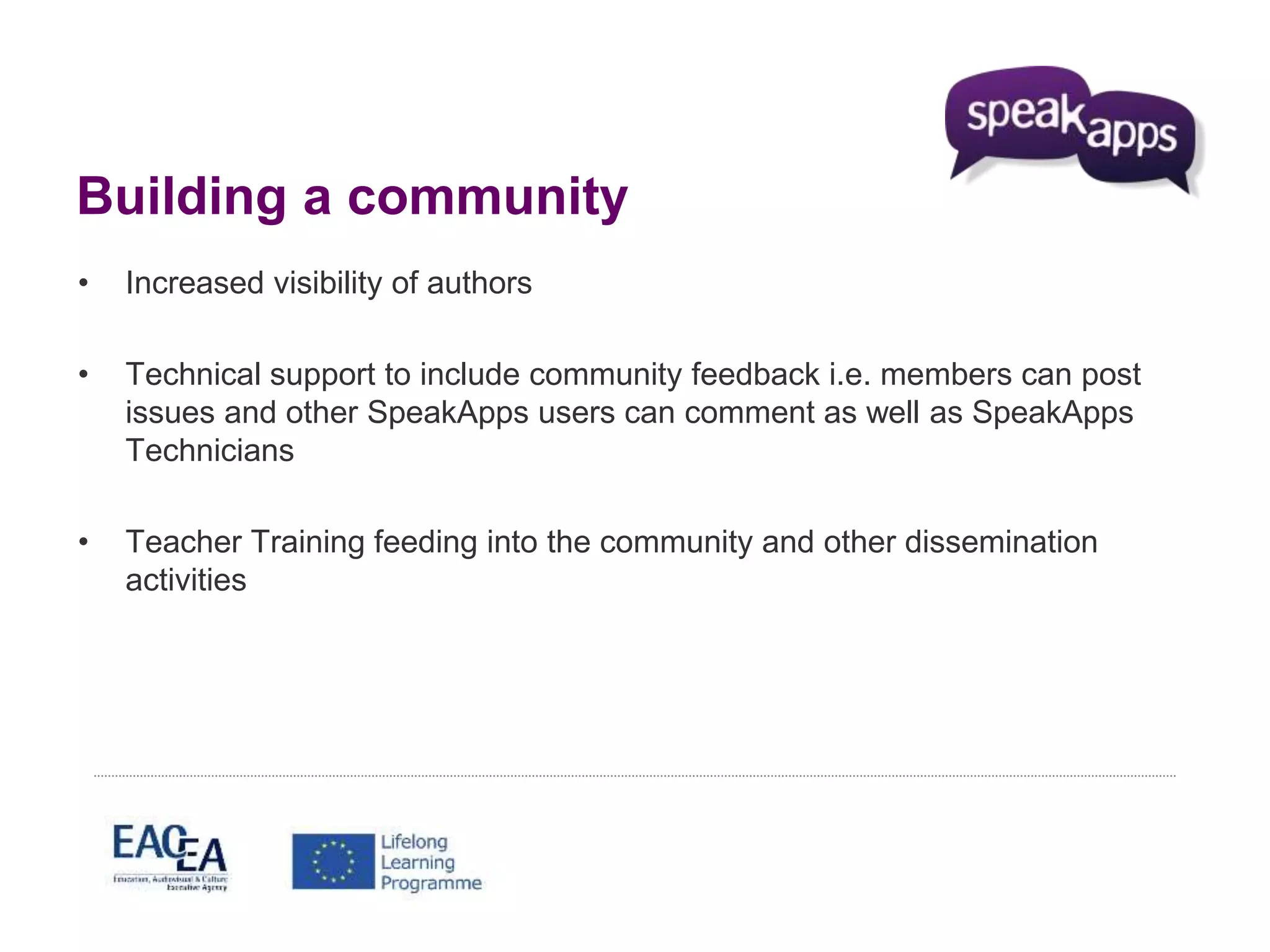 Building a community 
• Increased visibility of authors 
• Technical support to include community feedback i.e. members can post 
issues and other SpeakApps users can comment as well as SpeakApps 
Technicians 
• Teacher Training feeding into the community and other dissemination 
activities 
 
