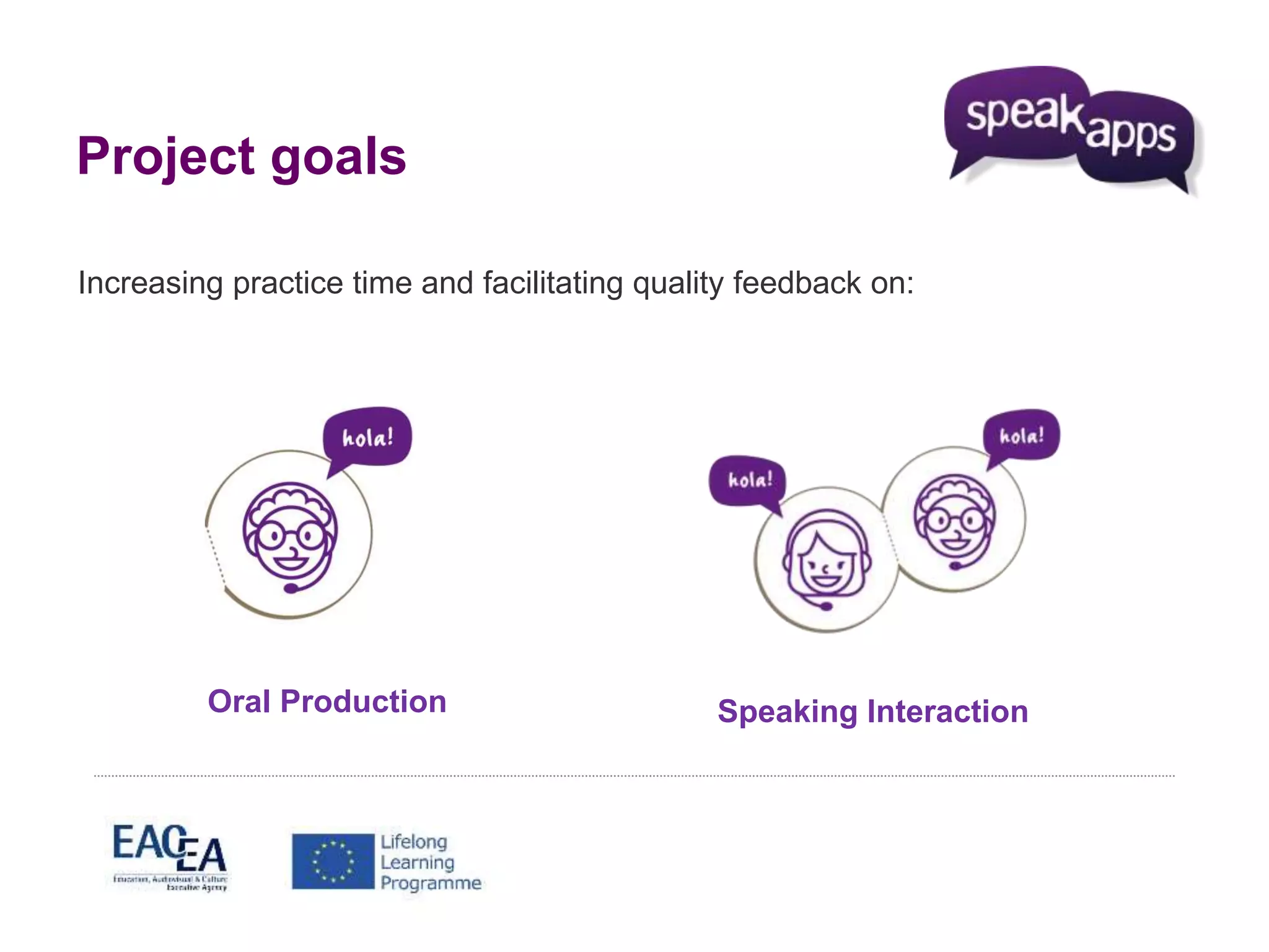 Project goals 
Increasing practice time and facilitating quality feedback on: 
Oral Production Speaking Interaction 
 