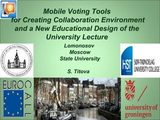 Mobile Voting Tools 
for Creating Collaboration Environment 
and a New Educational Design of the 
University Lecture 
Lomonosov 
Moscow 
State University 
S. Titova 
 