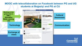 MOOC with telecollaboration on Facebook between PG and UG
students at Boğaziçi and PG at CU
Cultural
Awareness
Communication
Exchange of
views
Technology
Working in the
grass area in
DMLL
(Disruptive
Media Learning
Lab)
 