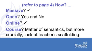 (refer to page 4) How?....
Massive? 
Open? Yes and No
Online? 
Course? Matter of semantics, but more
crucially, lack of teacher’s scaffolding
 