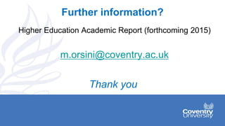 Further information?
Higher Education Academic Report (forthcoming 2015)
m.orsini@coventry.ac.uk
Thank you
 
