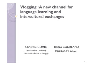 Vlogging :A new channel for
language learning and
intercultural exchanges
Christelle COMBE
Aix-Marseille University
Laboratoire Parole et Langage
Tatiana CODREANU
1
CNRS, ICAR, ENS de Lyon
 