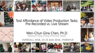 Tool Affordance of Video Production Tasks:
Pre-Recorded vs. Live Stream
Wen-Chun Gina Chen, Ph.D.
National Chung-Cheng University, Taiwan
EUROCALL 2018, 22-25 AUG 2018, JYVÄSKYLÄ
 