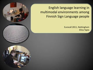 English language learning in multimodal environments among Finnish Sign Language people Eurocall 2011, Nottingham Elina Tapio 