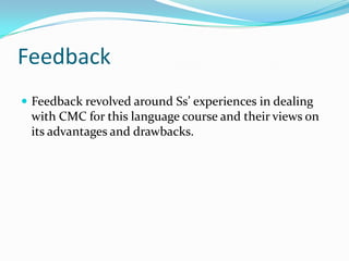 FeedbackFeedback revolved around Ss’ experiences in dealing with CMC for this language course and their views on its advantages and drawbacks.  