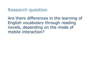 Research questionAre there differences in the learning of English vocabulary through reading novels, depending on the mode of mobile interaction?