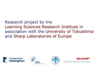 Research project by the Learning Sciences Research Institute in association with the University of Tokushima andSharp Laboratories of Europe