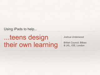 Using iPads to help...
...teens design
their own learning
Joshua Underwood
British Council, Bilbao
& LKL, IOE, London
 