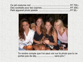 Ce joli costume noir ............................................................ FF 700,- Des cocktails pour tes copines.............................................FF 300,- Petit appareil photo jetable  .................................................FF 50,- Te rendre compte que l‘on peut voir sur la photo que tu ne  portes pas de slip............................ sans prix ! 