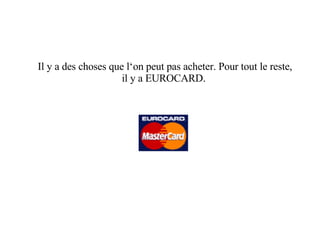 Il y a des choses que l‘on peut pas acheter. Pour tout le reste, il y a EUROCARD.  