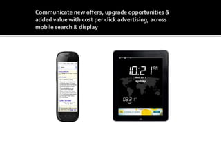 Offer Extensions:
Be present when your
existing consumers are
searching for you with value
adding opportunities
Click to mSite:
Target your existing
customers with your added
value opportunities across
apps & sites
 