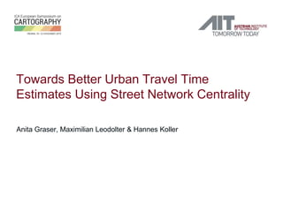 Towards Better Urban Travel Time
Estimates Using Street Network Centrality
Anita Graser, Maximilian Leodolter & Hannes Koller
 
