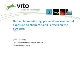 Human biomonitoring: prenatal environmental
exposure to chemicals and effects on the
newborn
30/06/2011




Greet Schoeters
Unit Environment and Health Risk- VITO
University of Antwerp
 