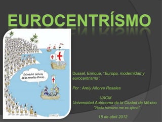 Dussel, Enrique, “Europa, modernidad y
eurocentrismo”.

Por : Arely Añorve Rosales

              UACM
Universidad Autónoma de la Ciudad de México
           “Nada humano me es ajeno”

             18 de abril 2012
 