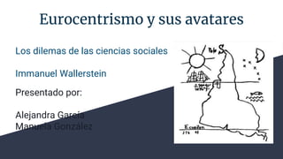 Eurocentrismo y sus avatares
Los dilemas de las ciencias sociales
Immanuel Wallerstein
Presentado por:
Alejandra García
Manuela González
 