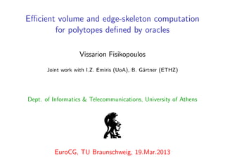Eﬃcient volume and edge-skeleton computation
for polytopes deﬁned by oracles
Vissarion Fisikopoulos
Joint work with I.Z. Emiris (UoA), B. G¨artner (ETHZ)
Dept. of Informatics & Telecommunications, University of Athens
EuroCG, TU Braunschweig, 19.Mar.2013
 