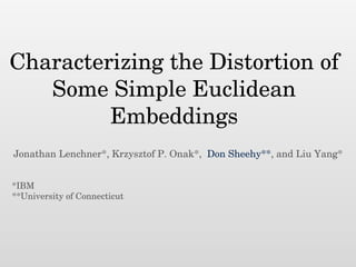 Characterizing the Distortion of
Some Simple Euclidean
Embeddings
Jonathan Lenchner*, Krzysztof P. Onak*, Don Sheehy**, and Liu Yang*
!
!
*IBM
**University of Connecticut
 