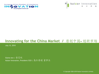 Innovating for the China Market /                               •
July 15, 2010




Elaine Ann |
Kaizor Innovation, President/CEO |




                                     © Copyright 2002-2005 Kaizor Innovation Limited.
                                                 2002-2010
 