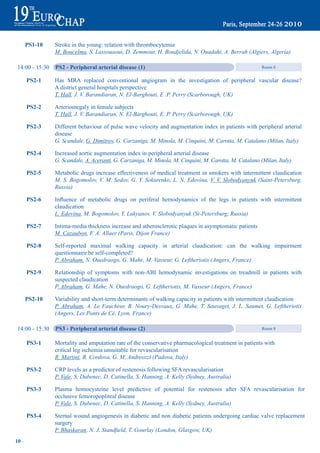 pS1-10    Stroke in the young: relation with thrombocytemia
                 M. Boucelma, S. Lassouaoui, D. Zemmour, H. Boudjelida, N. Ouadahi, A. Berrah (Algiers, Algeria)

 14:00 - 15:30   pS2 - peripheral arterial disease (1)                                                      Room 8


       pS2-1     Has MRA replaced conventional angiogram in the investigation of peripheral vascular disease?
                 A district general hospitals perspective
                 T. Hall, J. V. Barandiaran, N. El-Barghouti, E .P. Perry (Scarborough, UK)

       pS2-2     Arteriomegaly in female subjects
                 T. Hall, J. V. Barandiaran, N. El-Barghouti, E. P. Perry (Scarborough, UK)

       pS2-3     Different behaviour of pulse wave velocity and augmentation index in patients with peripheral arterial
                 disease
                 G. Scandale, G. Dimitrov, G. Carzaniga, M. Minola, M. Cinquini, M. Carotta, M. Catalano (Milan, Italy)

       pS2-4     Increased aortic augmentation index in peripheral arterial disease
                 G. Scandale, A. Aceranti, G. Carzaniga, M. Minola, M. Cinquini, M. Carotta, M. Catalano (Milan, Italy)

       pS2-5     Metabolic drugs increase effectiveness of medical treatment in smokers with intermittent claudication
                 M. S. Bogomolov, V. M. Sedov, G. Y. Sokurenko, L. N. Edovina, V. V. Slobodyanyuk (Saint-Petersburg,
                 Russia)

       pS2-6	    Influence	 of	 metabolic	 drugs	 on	 periferal	 hemodynamics	 of	 the	 legs	 in	 patients	 with	 intermittent
                 claudication
                 L. Edovina, M. Bogomolov, Y. Lukyanov, V. Slobodyanyuk (St-Petersburg, Russia)

       pS2-7     Intima-media thickness increase and atherosclerotic plaques in asymptomatic patients
                 M. Cazaubon, F. A. Allaer (Paris, Dijon France)

       pS2-8     Self-reported maximal walking capacity in arterial claudication: can the walking impairment
                 questionnaire be self-completed?
                 P. Abraham, N. Ouedraogo, G. Mahe, M. Vasseur, G. Leftheriotis (Angers, France)

       pS2-9     Relationship of symptoms with non-ABI hemodynamic investigations on treadmill in patients with
                 suspected claudication
                 P. Abraham, G. Mahe, N. Ouedraogo, G. Leftheriotis, M. Vasseur (Angers, France)

       pS2-10    Variability and short-term determinants of walking capacity in patients with intermittent claudication
                 P. Abraham, A. Le Faucheur, B. Noury-Desvaux, G. Mahe, T. Sauvaget, J. L. Saumet, G. Leftheriotis
                 (Angers, Les Ponts de Cé, Lyon, France)

 14:00 - 15:30   pS3 - peripheral arterial disease (2)                                                      Room 8


       pS3-1     Mortality and amputation rate of the conservative pharmacological treatment in patients with
                 critical leg ischemia unsuitable for revascularisation
                 R. Martini, R. Cordova, G. M. Andreozzi (Padova, Italy)

       pS3-2     CRP levels as a predictor of restenosis following SFA revascularisation
                 P. Vale, S. Dubenec, D. Catinella, S. Hanning, A. Kelly (Sydney, Australia)

       pS3-3     Plasma homocysteine level predictive of potential for restenosis after SFA revascularisation for
                 occlusive femoropopliteal disease
                 P. Vale, S. Dubenec, D. Catinella, S. Hanning, A. Kelly (Sydney, Australia)

       pS3-4     Sternal wound angiogenesis in diabetic and non diabetic patients undergoing cardiac valve replacement
                 surgery
                 P. Bhaskaran, N. J. Standfield, T. Gourlay (London, Glasgow, UK)
10 ~
 