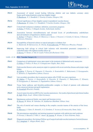 pS3-5         Assessment of sternal wound healing following diabetic and non diabetic coronary artery
                bypass graft surgical patients using laser doppler imager
                P. Bhaskaran, N. J. Standfield, T. Gourlay (London, Glasgow, UK)

  pS3-6	        Clinical	significance	of	laser	doppler	scanner	in	peripheral	vascular	disease
                P. Bhaskaran, M. Aslam, N. J. Standfield, T. Gourlay (London, Glasgow, UK)

  pS3-7	        Critical	limb	ischaemia	in	diabetes:	definition,	assessment,	prognosis
                F. Pollice, P. Pollice, V. Delgado (Leiden, Netherlands Antilles)

  pS3-8	        Association	 between	 microalbuminuria	 and	 elevated	 levels	 of	 proinflammatory	 endothelium-
                derived mediators in hypertensive diabetic patients
                C. Serban, S. Dragan, I. Mozos, R. Mateescu, L. Susan, A. Pacurari, A. Caraba, G. Savoiu, I. Romosan
                (Timisoara, Romania)

  pS3-9         Susceptibility of bacterial cultures to topical antiseptics in diabetic foot
                L. Maslowski, M. Bartoszewicz, K. Checka, W. Kwiatkowska, W. Witkiewicz (Wroclaw, Poland)

 pS3-10         Improving limb salvage in critical limb ischemia with intermittent pnuematic compression: a
                controlled study with eighteen months follow up
                S. Kavros, N. Turner, A. Voll, D. Liedl, P. Gloviczki (Rochester, USA)

14:00 - 15:30   pS4 - Vascular Surgery (1)                                                                 Room 8


  pS4-1         Comparison of endoluminal versus open repair in the treatment of abdominal aortic aneurysms
                F. Pollice, P. Pollice, R. Rossi, G. Contegiacomo (Naples, Bari, Italy)

  pS4-2         Endovascular thoracic aortic aneurysm repair in a patient with severe aortoiliac disease and ectopic single
                kidney
                M. Kafeza, V. Psarros, K. Papoutsis, G. Kouvelos, A. Koutsoubelis, C. Bakoyiannis, S. Georgopoulos,
                C. Klonaris, E. Papalambros (Athens, Greece)

  pS4-3         Late secondary procedures due to aneurysm rupture after EVAR: ten years experience
                M. Kafeza, V. Psarros, A. Koutsoubelis, G. Kouvelos, K. Papoutsis, C. Bakoyiannis, C. Klonaris,
                S. Georgopoulos, E. Bastounis, E. Papalambros (Athens, Greece)

  pS4-4         Tissue factor pathway and thrombin-antithrombin complex in blood of patients with abdominal
                aortic aneurysm during stent-graft implantation
                R. Grendziak (Wroclaw, Poland)

  pS4-5         A novel suture-less device (BYFix) for vascular anastomosis - the results of preclinical and clinical studies
                B. Yoffe (Haifa, Israel - Klinik, Erfurt Germany)

  pS4-6	        Spontaneous	aortocaval	fistula:	case	report	and	literature	review
                H. Ravari, M. Moini, M. Vahedian, M. Aliakbarian (Mashhad, Tehran, Iran)

  pS4-7         The role of arterial and venous shunting in the complex vascular trauma of the arteries of the lower
                limbs
                G. Marcucci, A. Siani, R. Antonelli, A. G. Giordano, F. Accrocca (Civitavecchia, Rome, Italy)

  pS4-8         The percutaneous angioplasty and stenting treatment in patients with subclavian steal syndrome
                F. Ferrara, I. Muratori, F. Meli, C. Amato, M. Lunetta, R. Alcamo, S. Novo (Palermo, Italy)

  pS4-9         Diagnostic procedures: the timing of follow-up of surgical and endovascular treatment of arterial diseases
                P. L. Antignani, C. Allegra (Rome, Italy)



                                                                                                     www.iua-eurochap2010.eu ~   11
 
