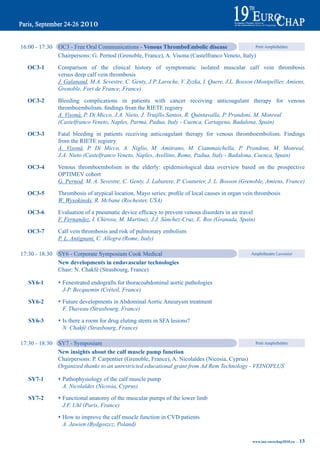 16:00 - 17:30   OC3 - Free Oral Communications - Venous thromboembolic disease                    Petit Amphithéâtre

                    Chairpersons: G. Pernod (Grenoble, France), A. Visona (Castelfranco Veneto, Italy)

      OC3-1         Comparison of the clinical history of symptomatic isolated muscular calf vein thrombosis
                    versus deep calf vein thrombosis
                    J. Galanaud, M.A. Sevestre, C. Genty, J.P. Laroche, V. Zyzka, I. Quere, J.L. Bosson (Montpellier, Amiens,
                    Grenoble, Fort de France, France)

      OC3-2         Bleeding complications in patients with cancer receiving anticoagulant therapy for venous
	       	           thromboembolism.	findings	from	the	RIETE registry
                    A. Visonà, P. Di Micco, J.A. Nieto, J. Truijllo Santos, R. Quintavalla, P. Prandoni, M. Monreal
                    (Castelfranco Veneto, Naples, Parma, Padua, Italy - Cuenca, Cartagena, Badalona, Spain)

      OC3-3         Fatal bleeding in patients receiving anticoagulant therapy for venous thromboembolism. Findings
                    from the RIETE registry
                    A. Visonà, P. Di Micco, A. Niglio, M. Amitrano, M. Ciammaichella, P. Prandoni, M. Monreal,
                    J.A. Nieto (Castelfranco Veneto, Naples, Avellino, Rome, Padua, Italy - Badalona, Cuenca, Spain)

      OC3-4         Venous thromboembolism in the elderly: epidemiological data overview based on the prospective
                    OPTIMEV cohort
                    G. Pernod, M. A. Sevestre, C. Genty, J. Labarere, P. Couturier, J. L. Bosson (Grenoble, Amiens, France)

      OC3-5	        Thrombosis	of	atypical	location,	Mayo	series:	profile	of	local	causes	in	organ	vein	thrombosis
                    W. Wysokinski, R. Mcbane (Rochester, USA)

      OC3-6	        Evaluation	of	a	pneumatic	device	efficacy	to	prevent	venous	disorders	in	air	travel
                    F. Fernandez, I. Chirosa, M. Martinez, J.J. Sánchez-Cruz, E. Ros (Granada, Spain)

      OC3-7         Calf vein thrombosis and risk of pulmonary embolism
                    P. L. Antignani, C. Allegra (Rome, Italy)

    17:30 - 18:30   SY6 - Corporate Symposium Cook Medical                                              Amphitheatre Lavoisier

                    New developments in endovascular technologies
                    Chair: N. Chakfé (Strasbourg, France)

	 Sy6-1             s Fenestrated endografts for thoracoabdominal aortic pathologies
                      J-P. Becquemin (Créteil, France)

    	 Sy6-2         s Future developments in Abdominal Aortic Aneurysm treatment
                      F. Thaveau (Strasbourg, France)

    	 Sy6-3         s	 there a room for drug eluting stents in SFA lesions?
                     Is
                     N. Chakfé (Strasbourg, France)

    17:30 - 18:30   SY7 - Symposium                                                                 Petit Amphithéâtre

                    New insights about the calf muscle pump function
                    Chairpersons: P. Carpentier (Grenoble, France), A. Nicolaïdes (Nicosia, Cyprus)
                    Organized thanks to an unrestricted educational grant from Ad Rem Technology - VEINOPLUS

	 Sy7-1	             Pathophysiology of the calf muscle pump
                    s	
                     A. Nicolaïdes (Nicosia, Cyprus)

	 Sy7-2	             Functional anatomy of the muscular pumps of the lower limb
                    s	
                     J.F. Uhl (Paris, France)

	         	         s	 to improve the calf muscle function in CVD patients
                     How
                     A. Jawien (Bydgoszcz, Poland)

                                                                                                        www.iua-eurochap2010.eu ~   13
 