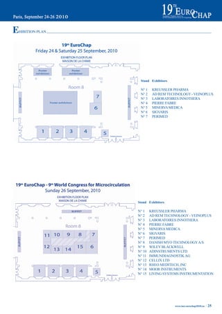 E
HIBITION PLAN




                 Stand Exhibitors

                 N° 1    KREUSSLER PHARMA
                 N° 2    AD REM TECHNOLOGY - VEINOPLUS
                 N° 3    LABORATOIRES INNOTHERA
                 N° 4    PIERRE FABRE
                 N° 5    MINERVA MEDICA
                 N° 6    SIGVARIS
                 N° 7    PERIMED




                Stand Exhibitors

                N° 1    KREUSSLER PHARMA
                N° 2    AD REM TECHNOLOGY - VEINOPLUS
                N° 3    LABORATOIRES INNOTHERA
                N° 4    PIERRE FABRE
                N° 5    MINERVA MEDICA
                N° 6    SIGVARIS
                N° 7    PERIMED
                N° 8    DANISH MYO TECHNOLOGY A/S
                N° 9    WILEY BLACKWELL
                N° 10   ADINSTRUMENTS LTD
                N° 11   IMMUNDIAGNOSTIK AG
                N° 12   CELLIX LTD
                N° 13   RHEO MEDITECH, INC
                N° 14   MOOR INSTRUMENTS
                N° 15   LIVING SYSTEMS INSTRUMENTATION




                                    www.iua-eurochap2010.eu ~   25
 