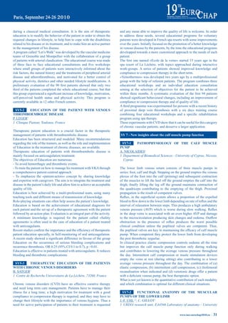 during a classical medical consultation. It is the aim of therapeutic             and any mean able to improve the quality of life is welcome. In order
education is to modify the behavior of the patient in order to obtain the         to address these needs, several educational programs for voluntary
required changes in lifestyle, to help him to cope with the disabilities          patients were developed in French spa resorts with some improvements
related to his disease or its treatment, and to make him an active partner        over the years. Initially focused on the promotion of a better knowledge
in the management of his disease.                                                 in venous disease by the patients, by the time the educational programs
A program called “Let’s Walk” was developed by the vascular medicine              developped towards a more customized approach to the needs of each
teams of Grenoble and Montpellier with the collaboration of a group               patient.
of patients with arterial claudication. The educational course was made           The	 first	 one	 named	 «Ecole	 de	 la	 veine»	 started	 15	 years	 ago	 in	 the	
of	 three	 face	 to	 face	 educational	 consultations	 and	 five	 workshops	      spa resort of La Léchère, with topics approached during interactive
where small groups of patients were interactively informed about the              work-groups. A series of patients showed improved knowledge and
risk factors, the natural history and the treatments of peripheral arterial       compliance to compression therapy in the short term.
disease and atherothrombosis, and motivated for a better control of               «Veinothermes» was developed two years ago by a multiprofessional
physical	activity,	dietetics	and	other	needed	lifestyle	modifications.	A	         group with the help of referent patients. The program combines three
preliminary	 evaluation	 of	 the	 90	 first	 patients	 showed	 that	 only	 two	   educational workshops and an individual education consultation
third of the patients completed the whole educational course, but that            aiming at the selection of objectives for the patient to be achieved
this	group	experienced	a	significant	increase	of	knowledge,	motivation,	          within	 three	 months.	A	 systematic	 evaluation	 of	 the	 first	 94	 patients	
self-perceived health status and physical activity. This program is               showed	significant	behavioural	changes,	including	an	improvement	of	
currently available in 12 other French centers.                                   compliance to compression therapy and of quality of life.
                                                                                  A third programme was experimented for persons with a recent history
  Sy5-2     edUCatiON OF tHe patieNt WitH VeNOUS                                  of proximal deep vein thrombosis with a six days training course
tHrOmbOembOLiC diSeaSe                                                            combining	 four	 educational	 workshops	 and	 a	 specific	 rehabilitation	
P. LEGER1                                                                         program using spa therapy.
1 Clinique Pasteur, Toulouse, France                                              These experiments with CVD show that it can be useful for this category
                                                                                  of chronic vascular patients, and desserve a larger application.
Therapeutic patient education is a crucial factor in the therapeutic
management of patients with thromboembolic disease.                               Sy 7 - New insights about the calf muscle pump function
Education has been structured and modeled. Many recommendations
regarding the role of the trainers, as well as the role and implementation         Sy7-1    patHOpHySiOLOGy OF tHe CaLF mUSCLe
of Education in the treatment of chronic diseases, are available.                 pUmp
Therapeutic education of patients with thromboembolic disease is                  A. NICOLAIDES1
mainly focused on anticoagulation treatment.                                      1 Department of Biomedical Sciences - University of Cyprus, Nicosia,
The objectives of Education are numerous:                                           Cyprus
- To avoid hemorrhagic and thrombotic events,
- To train the patient on how to manage his treatment with VKA through            The lower limb venous return consists of three muscle pumps in
a comprehensive patient-centred approach                                          series: foot, calf and thigh. Stepping on the ground empties the venous
- To emphasize the «patient-actors» concept by sharing knowledge                  plexus of the foot into the calf (priming) and subsequent contraction
and expertise with caregivers. The aim is to integrate the treatment and          of the muscles to lift the heel off the ground empties the calf into the
disease in the patient’s daily life and allow him to achieve an acceptable        thigh;	 finally	 lifting	 the	 leg	 off	 the	 ground	 maintains	 contraction	 of	
quality of life.                                                                  the quadriceps contributing to the emptying of the thigh. Proximal
Education is best achieved by a multi-professional team, using many               propagation is the result of competent valves.
teaching tools and different means of transmission of knowledge.                  Reflux,	 in	 the	 superficial	 system	 allows	 a	 proportion	 of	 the	 expelled	
Role-playing situations can often help assess the patient’s knowledge.            blood	to	flow	down	to	the	lower	limb	depending	on	rate	of	reflux	and	the	
Education is based on the achievement of educational diagnosis for                interval of relaxation between steps. This produces a high ambulatory
each patient and the set up of a therapeutic agreement with the patient           venous	 pressure	 (AVP)	 which	 is	 worse	 during	 slow	 walking.	 Reflux	
followed by an action plan. Evaluation is an integral part of the activity.       in the deep veins is associated with an even higher AVP and damage
A minimum knowledge is required for the patient called «Safety                    to	the	microcirculation	producing	skin	changes	and	oedema.	Outflow	
agreement» is often used in the case of education of a patient treated            obstruction	 in	 the	 presence	 of	 reflux	 produces	 the	 worst	 possible	
with anticoagulants.                                                              clinical condition unless the popliteal valves are competent. Thus,
Recent	studies	confirm	the	importance	and	the	efficiency	of	therapeutic	          the	popliteal	valves	are	key	in	maintaining	the	efficacy	of	calf	muscle	
patient education specially, in Self-monitoring of oral anticoagulation.          pump. When competent they protect the lower limb from developing
A	recent	study	showed	a	significant	difference	in	favour	of	the	group	            the post thrombotic sequelae.
Education on the occurrence of serious bleeding complications and                 In clinical practice elastic compression controls oedema all the time
recurrence	thrombosis.	OR	0.25	(95%	CI	0.1	to	0.7),	p	<0.01.	                     but improves the calf muscle pump function only during walking
Education is effective in patients treated with anticoagulants. It reduces        and contributes to lowering the average venous pressure throughout
bleeding and thrombotic complications.                                            the day. Intermittent calf compression or musle stimulation devices
                                                                                  empty the veins at rest (during sitting) also contributing to a lower
 Sy5-3      tHerapeUtiC edUCatiON OF tHe patieNtS                                 average venous pressure throughout the day. The combination of (a)
WitH CHrONiC VeNOUS diSOrderS                                                     elastic compression, (b) intermittent calf compression, (c) iliofemoral
B. SATGER1                                                                        recanalisation when indicated and (d) venotonic drugs offer a patient
1 Centre de Recherche Universitaire de La Léchère, 73260, France                  with	a	deficient	venous	pump,	the	best	therapeutic	option.
                                                                                  What is not yet known is the quantitative contribution of each modality
Chronic venous disorders (CVD) have no effective curative therapy                 and which combination is optimal for different clinical situations.
and need long term care management. Patients have to manage their
illness for a long time; a high motivation for treatment with a good                Sy7-2      FUNCtiONaL aNatOmy OF tHe mUSCULar
compliance to compression therapy is required, and they may have to               pUmpS OF tHe LOWer Limb
change their lifestyle with the importance of venous hygiene. Thus a              J.-F. UHL1,2, C. GILLOT1
need for active participation of patients to their treatment is requested         1 URDIA research unit, EA4566 Laboratory of anatomy - University

                                                                                                                                   www.iua-eurochap2010.eu ~   31
 