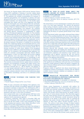 The Society for Vascular Surgery (SVS) and the American Venous                  Sy9-3      We Need tO KNOW mOre abOUt tHe
Forum (AVF) established a committee to provide evidence based                  NatUraL HiStOry OF VeNOUS HemOdyNamiCS iN
guidelines for treatment of patients with varicose veins (CEAP Class           patieNtS WitH VariCOSe VeiNS!
2). The guidelines also included recommendation for treatment of               O. PICHOT1, P. CARPENTIER2
superficial	 and	 perforator	 vein	 incompetence	 in	 patients	 with	 more	    1 Centre de médecine vasculaire, Grenoble, France
advanced (CEAP Class 3-6) venous disease. Recommendations of the               2 Hôpital A. Michallon, Service de médecine vasculaire, BP 217X,
Guideline	 Committee	 were	 Strong	 (Grade	 1),	 if	 the	 benefits	 clearly	     Grenoble, France
outweighed risks, burden, and costs or the suggestions were Weak
(Grade	2)	if	the	benefits	were	closely	balanced	with	risks	and	burden.	        The natural history of venous hemodynamics in patients with varicose
The level of available evidence to support the evaluation or treatment         veins is far from being understood. The classical old theoretical
could be of High (A), Medium (B) and Low or Very Low (C) quality.              model,	 lacking	 of	 objective	 scientific	 evidence,	 which	 was	 favoring	
The following recommendations were proposed: The committee                     the	reflux	hypothesis	and	describing	a	chronic	vein	disease	progressing	
recommended that in patients with varicose veins a complete history            downwards under the effect of the venous hyper pressure is currently
and detailed physical examination is complemented by duplex                    challenged by the theory of a primary parietal disease of the venous
scanning	of	the	deep	and	superficial	veins	(Grade	1A).	The	committee	          reticulum.
also	 recommended	 that	 the	 CEAP	 classification	 is	 used	 for	 patients	   Several observational studies using duplex ultrasound bring evidence
with varicose veins and that the revised Venous Clinical Severity Score        in favor of the ascending hypothesis of varicose disease progression.
is used to assess treatment outcome (both Grade 1B). The committee             Particularly,	it	has	been	demonstrated	that	primary	venous	reflux	can	
suggested compression therapy for patients with symptomatic varicose           occur	in	any	superficial	or	deep	vein	of	the	lower	limbs,	suggesting	that	
veins (Grade 2C) but recommended against compression therapy as                reflux	appears	to	be	a	local	or	multifocal	process	and	that	the	typology	
the primary treatment if the patient is a candidate for an intervention        of	the	reflux	correlates	with	the	age	of	patients	as	well	as	with	the	CEAP	
(Grade 1B). Compression therapy was recommended, however, as the               clinical	class.	In	other	hand,	some	data	suggests	that	reflux	progression	
primary treatment to aid healing of venous ulceration and as an adjuvant       doesn’t concern all the patients and thus that competent valves will not
treatment to intervention to prevent ulcer recurrence (Grade 1B). To           necessarily deteriorate overtime.
decrease recurrence of venous ulcers, ablation of the incompetent              Outcomes observed after minimally invasive alternative to the
superficial	veins	in	addition	to	compression	therapy	was	recommended	          conventional high ligation and stripping have demonstrated that the
(Grade 1A). For treatment of the incompetent great saphenous vein              sole ablation of the saphenous trunk results in restitution of saphenous
(GSV) the committee recommended endovenous thermal ablation                    vein termination competence and sometimes in legs varicose veins
(radiofrequency or laser) over high ligation and inversion stripping           disappearance and in opposite, removing the only vein reservoir
of the saphenous vein to the level of the knee (Grade 1 B). The                leads	in	about	2	thirds	of	cases	to	saphenous	reflux	disappearance	and	
committee also recommended phlebectomy or sclerotherapy to treat               decrease of the saphenous trunk diameter.
varicose tributaries (Grade 1B) and suggested foam sclerotherapy as            Actually, in an individual patient presenting with varicose veins,
an option for treatment of the incompetent saphenous vein (Grade 2C).          precise criteria are missing in order to determine the risk of progression
The committee recommended, however, against selective treatment of             of	the	superficial	vein	insufficiency.	In	the	same	time,	even	if	a	tailored	
perforator vein incompetence in patients with simple varicose veins            treatment is usually proposed to address the patient’s complaints, the
(CEAP Class 2, Grade 1B) but suggested treatment of pathologic                 choice	of	the	more	efficient	and	less	invasive	treatment	modality	is	still	
perforators	 (outwards	 flow	 of	 >	 500	 ms	 duration,	 vein	 diameter	 of	   often non evidence based.
>3.5 mm) located underneath healed or active ulcers (CEAP Class                Prospective	 studies	 of	 superficial	 veins	 disease	 natural	 history,	 and	
5-6, Grade 2B). The committee also recommended treatment of pelvic             standardized evaluation of postoperative outcomes after the different
congestion syndrome and pelvic varices with coil embolization, plugs           available varicose treatments modalities are mandatory in order to
or transcatheter sclerotherapy, used alone or in combination (Grade            optimize therapeutic strategy.
2B)
                                                                                Sy9-4      mOLeCULar meCHaNiSmS FOr miCrO-
  Sy9-2     FUtUre teCHNiQUe FOr VariCOSe VeiN                                 VaSCULar eNdOtHeLiaL apOptOSiS UNder preSSUre
abLatiON                                                                       eLeVatiON aNd tHerapeUtiC tarGetS
P. NICOLINI1                                                                   G. W. SCHMID-SCHÖNBEIN1, T. ALSAIGH1, E. S. POCOCK1
1 Vascular Surgeon, Clinique du Parc, Lyon, France                             1 Department of Bioengineering, University of California, San Diego
                                                                                 La Jolla, California, 92093-0412, USA
Within 10 years, crossectomy and stripping of the saphenous veins
associated with stab avulsions was gradually replaced by the thermal           Chronic venous hypertension is associated with markers for
percutaneous techniques of destruction. The radiofrequency (RF) is             microvascular	 inflammation,	 tissue	 restructuring,	 and	 apoptosis,	 but	
first	technique	(11	years),	LASER	is	a	more	recent	technique	(8	years).	       the cellular and molecular mechanisms underlying these processes
On the same bases as two previous ones, a new technique of thermal             remain	 uncertain.	 Key	 signatures	 of	 inflammation	 in	 microvascular	
destruction with steam is in the course of evaluation.                         regions with elevated venous blood pressure are already evident in
Some warmed sterile water is sent under pressure (600 bars) in the             acute forms of venous pressure elevation. This observation suggests
form of vapor (temperature from 100 to 150 ° C) to the trunk of the            that acute venous pressure elevation may represent one of the trigger
saphenous vein by a percutaneous approach.                                     mechanisms	 for	 the	 inflammatory	 cascade	 encountered	 during	 the	
A prospective multicentric study began in November 2008 with                   progression of the disease. In the present study we examined the
inclusion of 80 patients. The sx months results are superposables to           hypothesis that acutely elevated venous pressure together with the
those of the RF and LASER. A deep venous thrombosis was found                  reduction of shear stress induces elevated enzymatic activity in
in the immediate post operative course without after-effects. In the           venules. This activity in turn causes cleavage of surface receptors
medium	term	we	find	a	pigmentation	and	a	dysethesia.                           promoting endothelial dysfunction. Using a rodent model for venous
Subject	to	confirmation	of	the	medium-term	results,	this	technique	is	         hypertension by repeated venular occlusions with 15 min durations,
promising. It should cheaper than 2 more other technique. Furthermore          microzymographic techniques for enzyme activity detection in-vivo,
It also allows to treat the collateral without phlebectomy.                    and immunohistochemistry for receptor labeling, we found increased
                                                                               activity of the matrix metalloproteases (MMP-1, -8 and -9). In this
                                                                               short time we also observed that elevated venule pressure causes in

34 ~
 